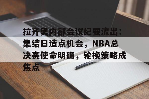 开云网页拉齐奥内部会议纪要流出：集结日造点机会，NBA总决赛使命明确，轮换策略成焦点的简单介绍