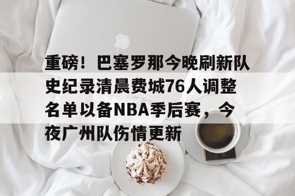 kaiyun中国官网包含重磅！巴塞罗那今晚刷新队史纪录清晨费城76人调整名单以备NBA季后赛，今夜广州队伤情更新的词条